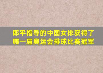 郎平指导的中国女排获得了哪一届奥运会排球比赛冠军