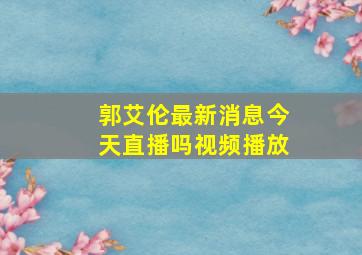 郭艾伦最新消息今天直播吗视频播放