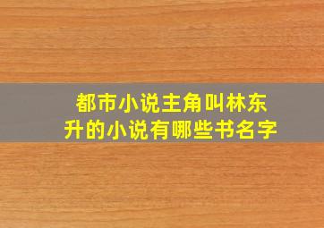 都市小说主角叫林东升的小说有哪些书名字