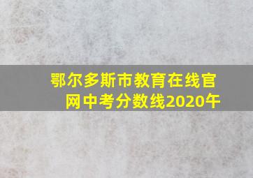 鄂尔多斯市教育在线官网中考分数线2020午