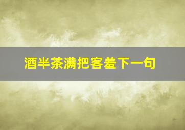 酒半茶满把客羞下一句