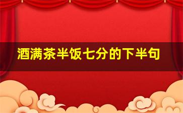 酒满茶半饭七分的下半句