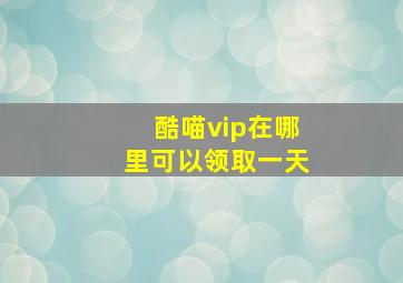 酷喵vip在哪里可以领取一天