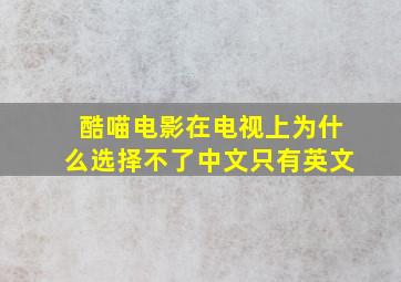 酷喵电影在电视上为什么选择不了中文只有英文