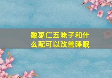 酸枣仁五味子和什么配可以改善睡眠