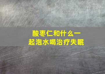 酸枣仁和什么一起泡水喝治疗失眠