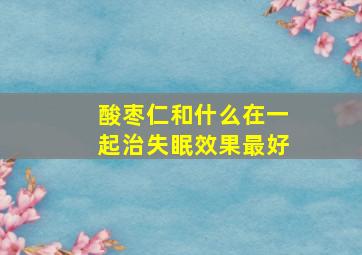 酸枣仁和什么在一起治失眠效果最好