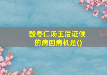 酸枣仁汤主治证候的病因病机是()