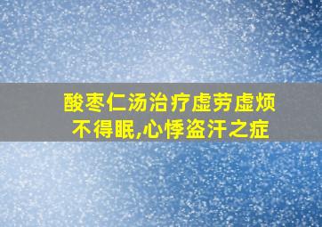 酸枣仁汤治疗虚劳虚烦不得眠,心悸盗汗之症