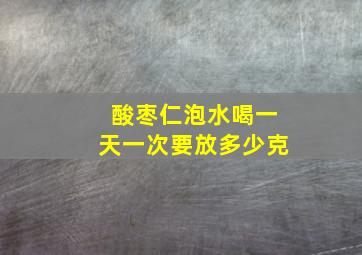 酸枣仁泡水喝一天一次要放多少克