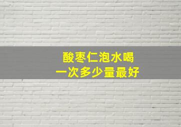 酸枣仁泡水喝一次多少量最好