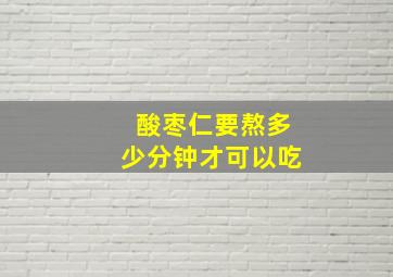 酸枣仁要熬多少分钟才可以吃