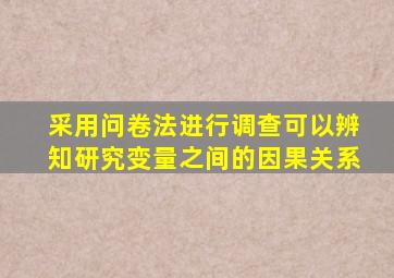 采用问卷法进行调查可以辨知研究变量之间的因果关系