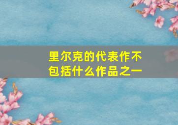 里尔克的代表作不包括什么作品之一