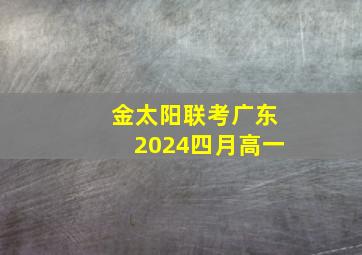 金太阳联考广东2024四月高一