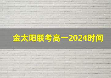 金太阳联考高一2024时间