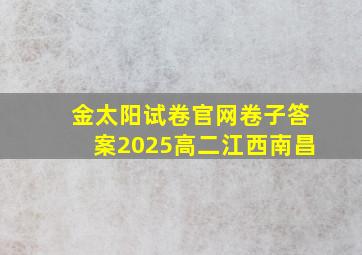 金太阳试卷官网卷子答案2025高二江西南昌