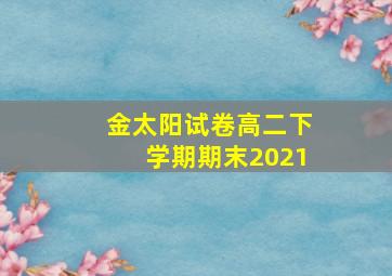 金太阳试卷高二下学期期末2021