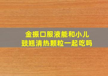 金振口服液能和小儿豉翘清热颗粒一起吃吗