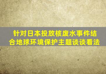 针对日本投放核废水事件结合地球环境保护主题谈谈看法