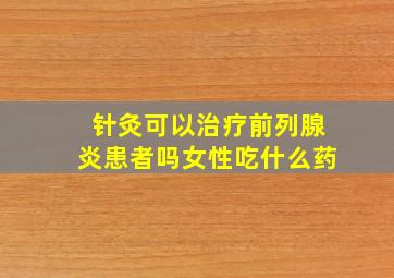 针灸可以治疗前列腺炎患者吗女性吃什么药