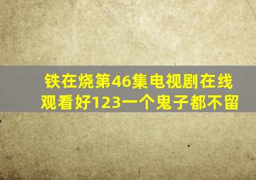 铁在烧第46集电视剧在线观看好123一个鬼子都不留