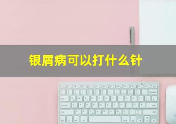 银屑病可以打什么针