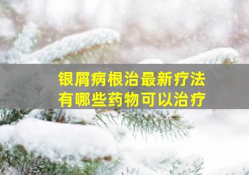 银屑病根治最新疗法有哪些药物可以治疗