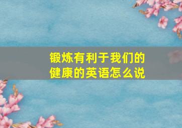 锻炼有利于我们的健康的英语怎么说