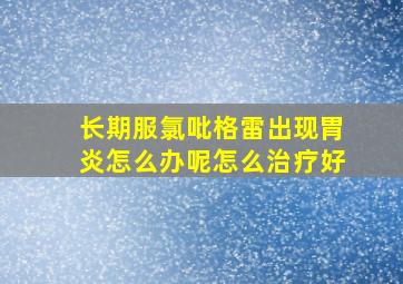 长期服氯吡格雷出现胃炎怎么办呢怎么治疗好