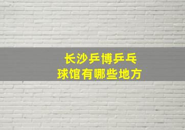 长沙乒博乒乓球馆有哪些地方