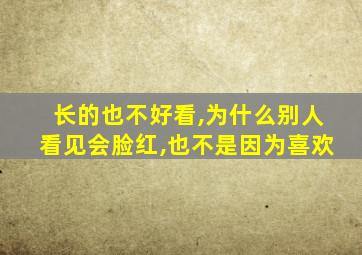 长的也不好看,为什么别人看见会脸红,也不是因为喜欢