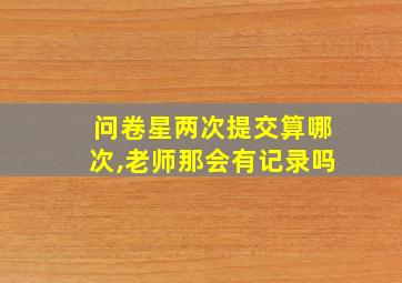 问卷星两次提交算哪次,老师那会有记录吗