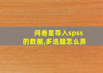 问卷星导入spss的数据,多选题怎么弄