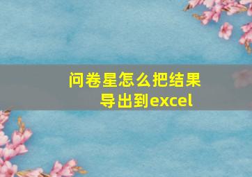 问卷星怎么把结果导出到excel