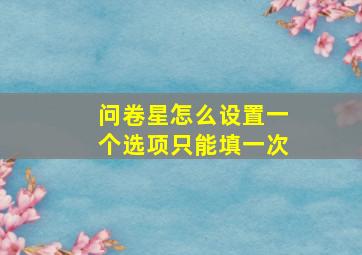 问卷星怎么设置一个选项只能填一次