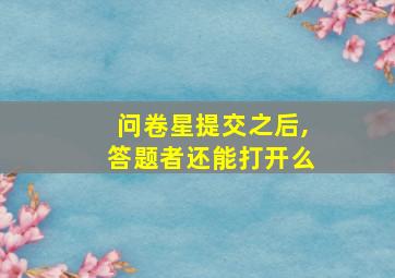 问卷星提交之后,答题者还能打开么