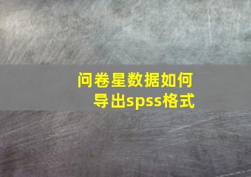 问卷星数据如何导出spss格式