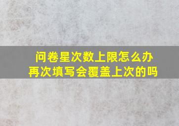 问卷星次数上限怎么办再次填写会覆盖上次的吗