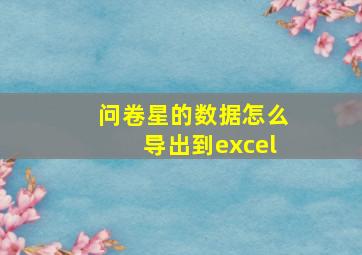 问卷星的数据怎么导出到excel