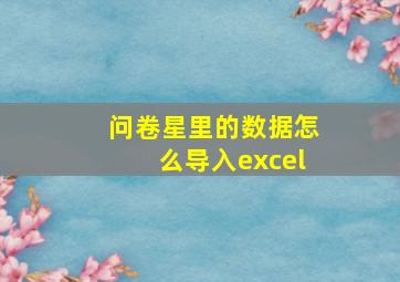 问卷星里的数据怎么导入excel