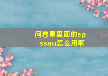 问卷星里面的spssau怎么用啊