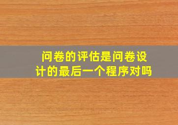 问卷的评估是问卷设计的最后一个程序对吗