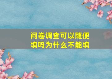 问卷调查可以随便填吗为什么不能填