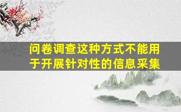 问卷调查这种方式不能用于开展针对性的信息采集