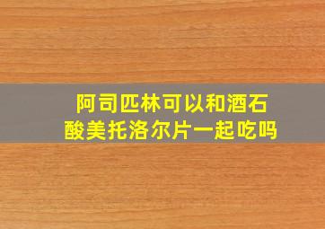 阿司匹林可以和酒石酸美托洛尔片一起吃吗