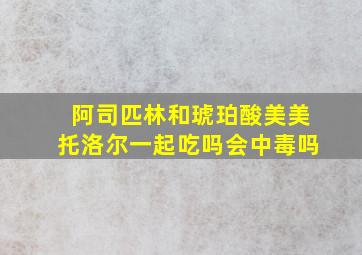 阿司匹林和琥珀酸美美托洛尔一起吃吗会中毒吗