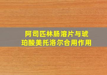 阿司匹林肠溶片与琥珀酸美托洛尔合用作用