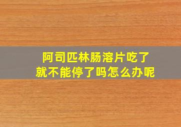 阿司匹林肠溶片吃了就不能停了吗怎么办呢