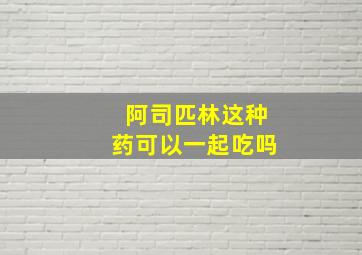 阿司匹林这种药可以一起吃吗